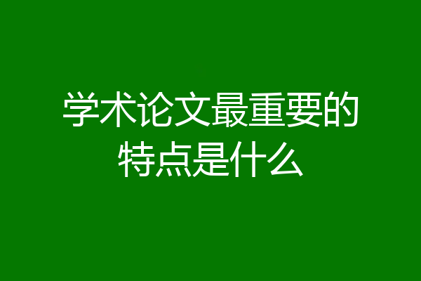 学术论文最重要的特点是什么