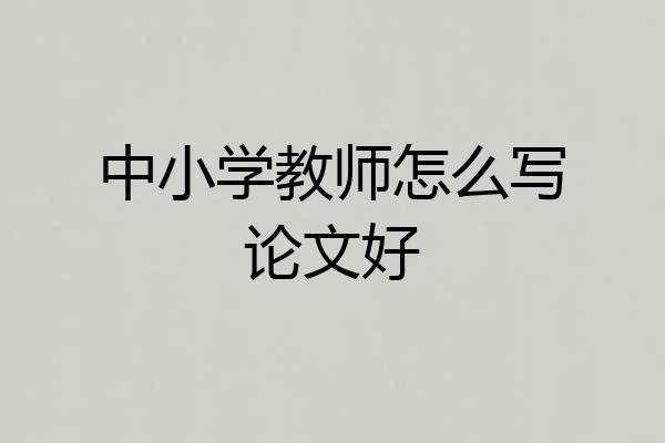 中小学教师怎么写论文好