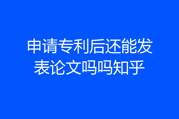申请专利后还能发表论文吗吗知乎