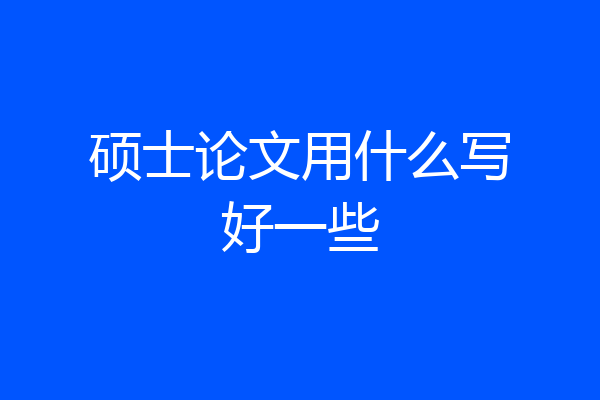 硕士论文用什么写好一些