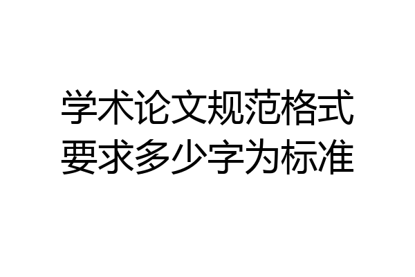 学术论文规范格式要求多少字为标准