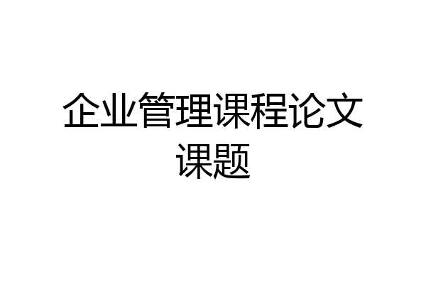 企业管理课程论文课题