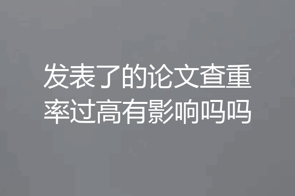 发表了的论文查重率过高有影响吗吗
