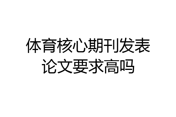 体育核心期刊发表论文要求高吗
