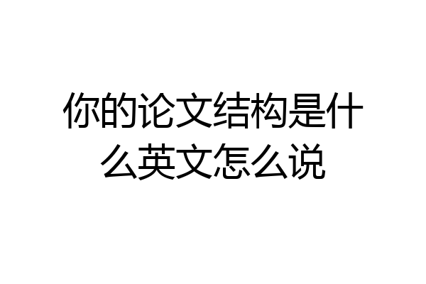 你的论文结构是什么英文怎么说
