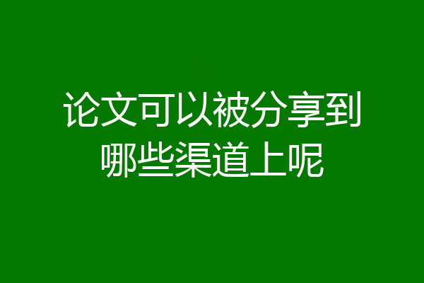 论文可以被分享到哪些渠道上呢