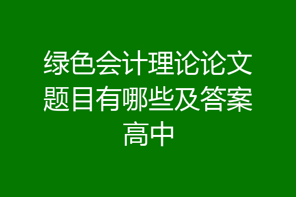 绿色会计理论论文题目有哪些及答案高中