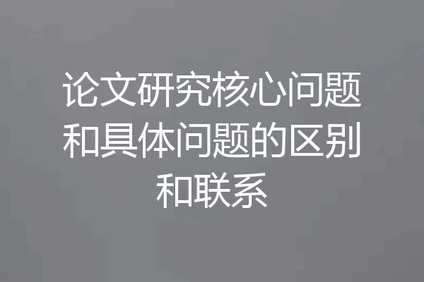 论文研究核心问题和具体问题的区别和联系