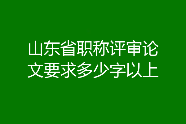 山东省职称评审论文要求多少字以上