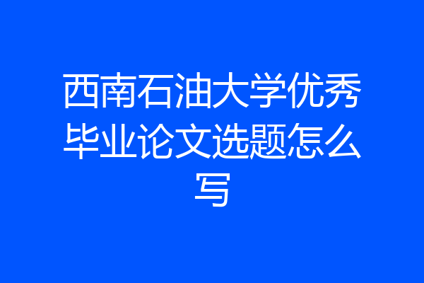 西南石油大学优秀毕业论文选题怎么写