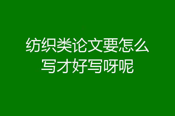 纺织类论文要怎么写才好写呀呢