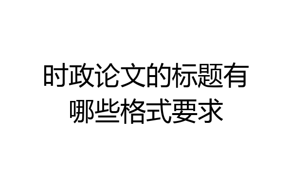 时政论文的标题有哪些格式要求
