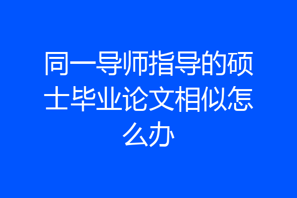 同一导师指导的硕士毕业论文相似怎么办