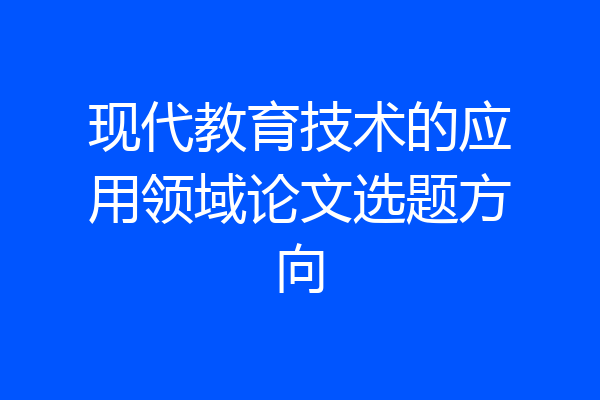 现代教育技术的应用领域论文选题方向