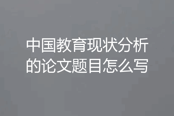中国教育现状分析的论文题目怎么写