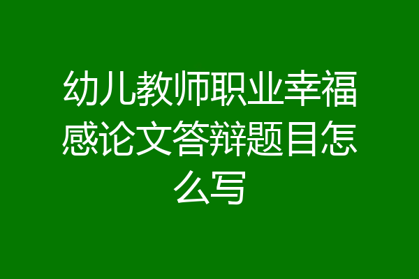 幼儿教师职业幸福感论文答辩题目怎么写