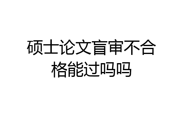 硕士论文盲审不合格能过吗吗