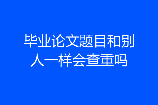 毕业论文题目和别人一样会查重吗