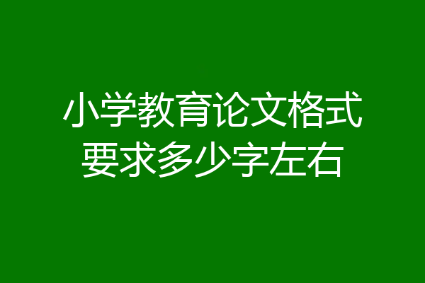 小学教育论文格式要求多少字左右
