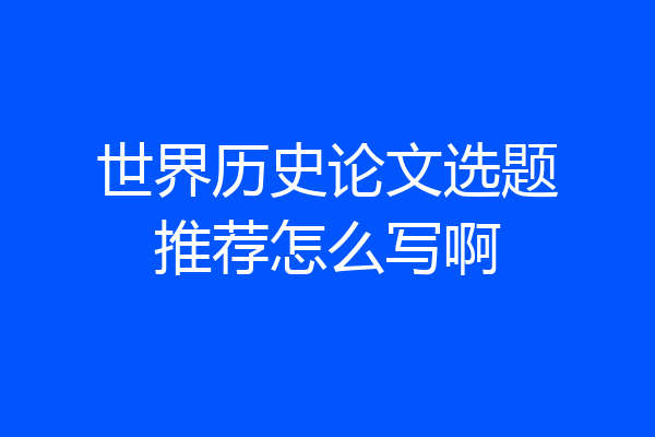 世界历史论文选题推荐怎么写啊