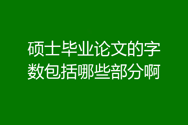 硕士毕业论文的字数包括哪些部分啊