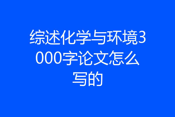 综述化学与环境3000字论文怎么写的