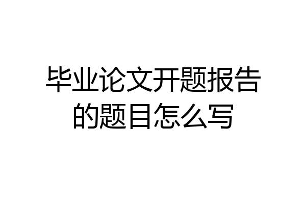 毕业论文开题报告的题目怎么写