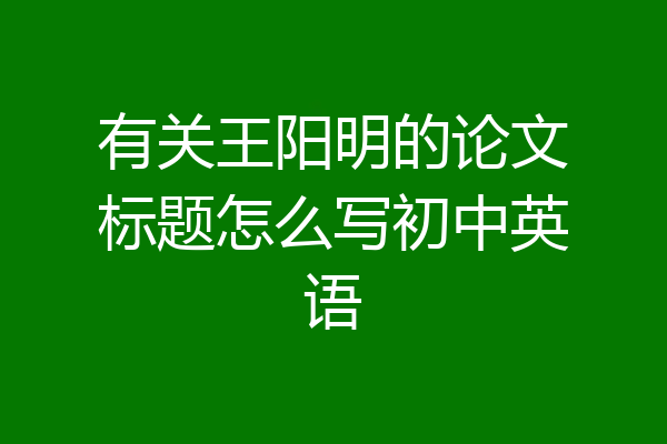 有关王阳明的论文标题怎么写初中英语