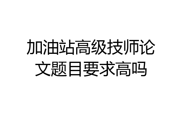 加油站高级技师论文题目要求高吗