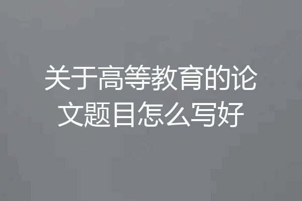 关于高等教育的论文题目怎么写好