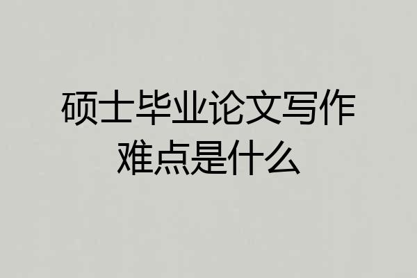 硕士毕业论文写作难点是什么