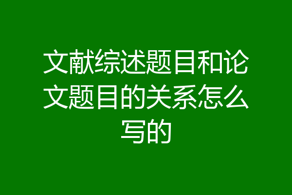 文献综述题目和论文题目的关系怎么写的
