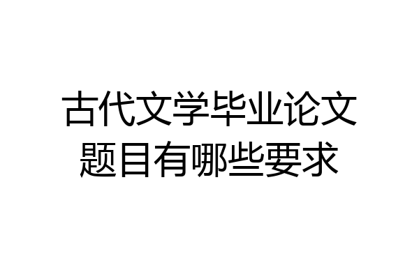 古代文学毕业论文题目有哪些要求