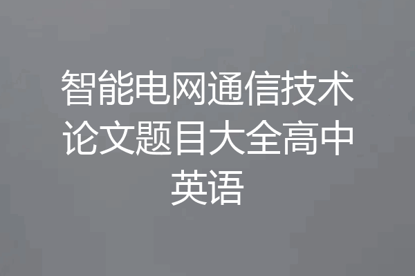 智能电网通信技术论文题目大全高中英语