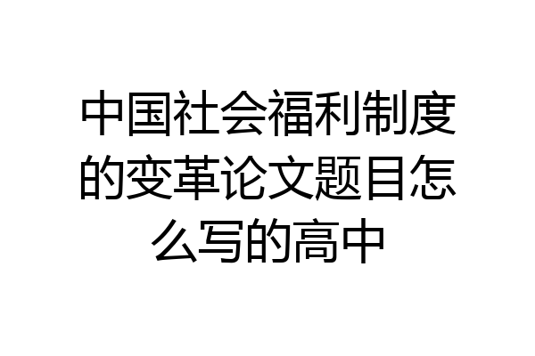 中国社会福利制度的变革论文题目怎么写的高中
