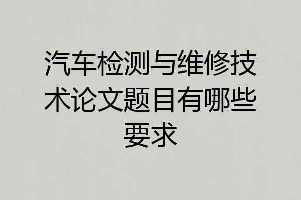 汽车检测与维修技术论文题目有哪些要求