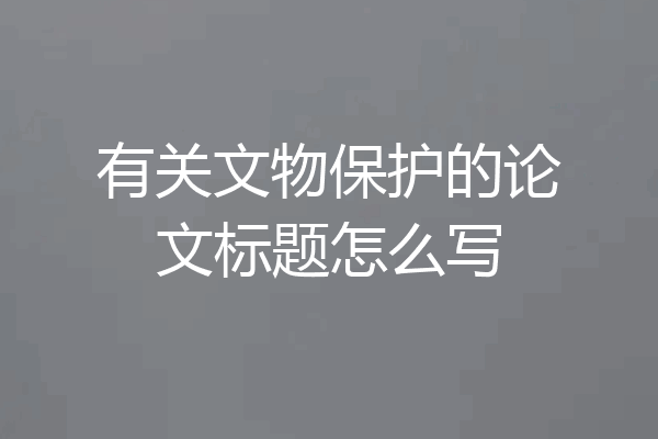 有关文物保护的论文标题怎么写