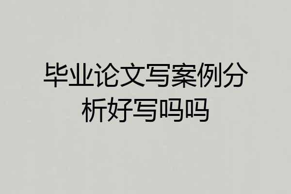 毕业论文写案例分析好写吗吗