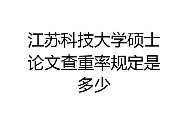 江苏科技大学硕士论文查重率规定是多少