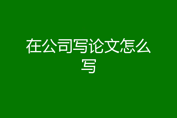 在公司写论文怎么写