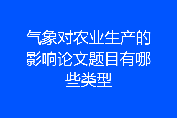 气象对农业生产的影响论文题目有哪些类型