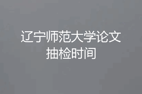 辽宁师范大学论文抽检时间