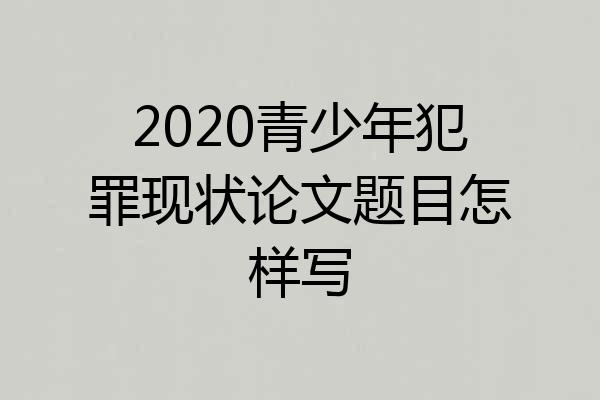 2020青少年犯罪现状论文题目怎样写