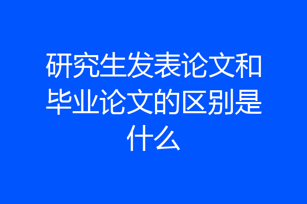 研究生发表论文和毕业论文的区别是什么