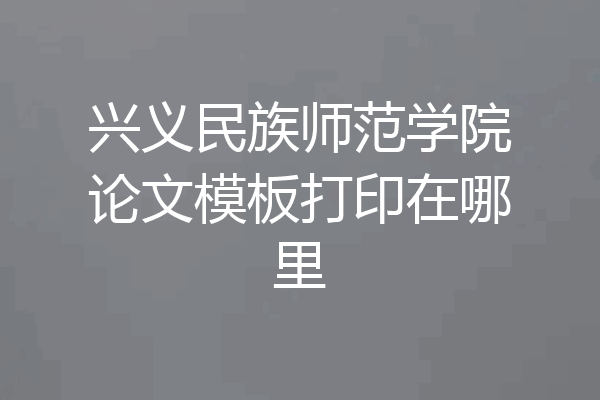 兴义民族师范学院论文模板打印在哪里