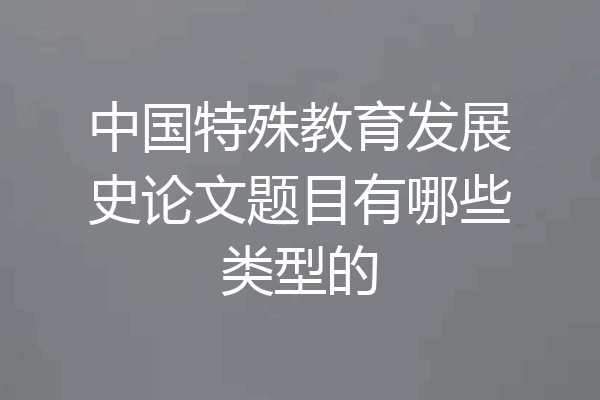中国特殊教育发展史论文题目有哪些类型的