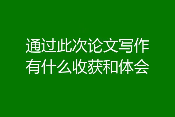通过此次论文写作有什么收获和体会