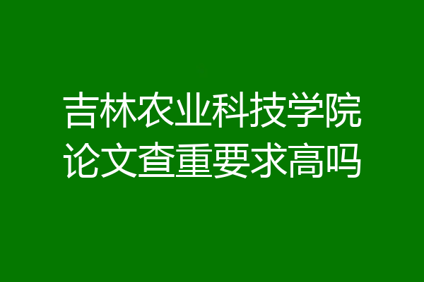 吉林农业科技学院论文查重要求高吗