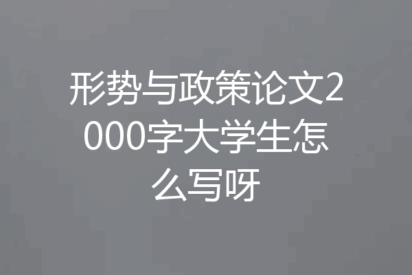 形势与政策论文2000字大学生怎么写呀
