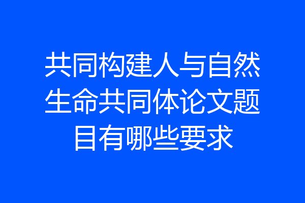 共同构建人与自然生命共同体论文题目有哪些要求